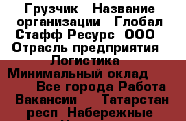 Грузчик › Название организации ­ Глобал Стафф Ресурс, ООО › Отрасль предприятия ­ Логистика › Минимальный оклад ­ 25 000 - Все города Работа » Вакансии   . Татарстан респ.,Набережные Челны г.